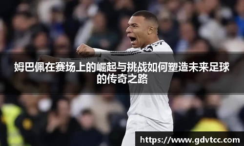 姆巴佩在赛场上的崛起与挑战如何塑造未来足球的传奇之路