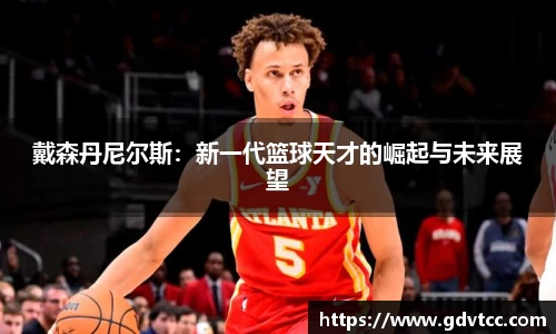 戴森丹尼尔斯：新一代篮球天才的崛起与未来展望
